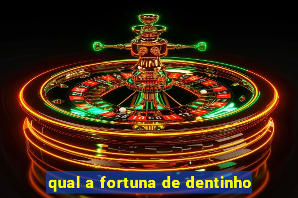 qual a fortuna de dentinho